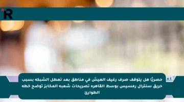 حصريًا هل يتوقف صرف رغيف العيش في مناطق بعد تعطل الشبكة بسبب حريق سنترال رمسيس بوسط القاهرة تصريحات شعبة المخابز توضح خطة الطوارئ